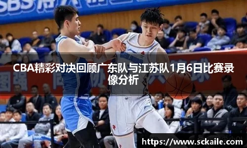 CBA精彩对决回顾广东队与江苏队1月6日比赛录像分析