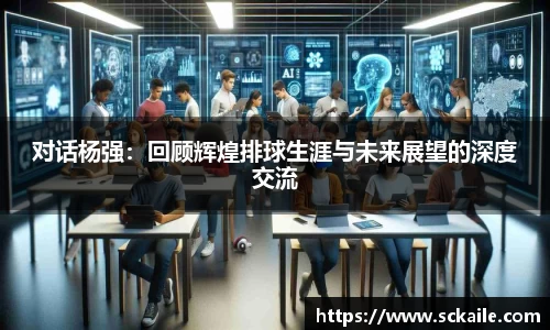 对话杨强：回顾辉煌排球生涯与未来展望的深度交流