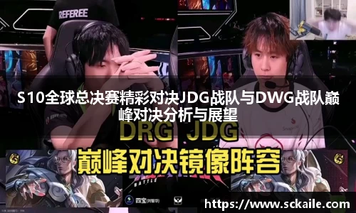S10全球总决赛精彩对决JDG战队与DWG战队巅峰对决分析与展望